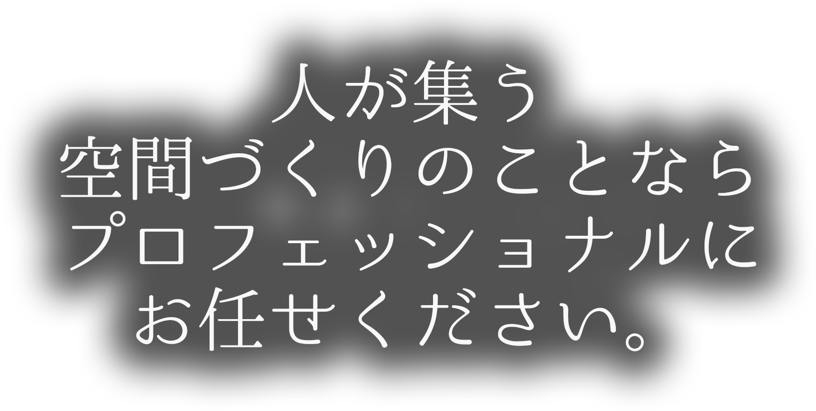 人が集う 空間づくりのことなら プロフェッショナルに お任せください。